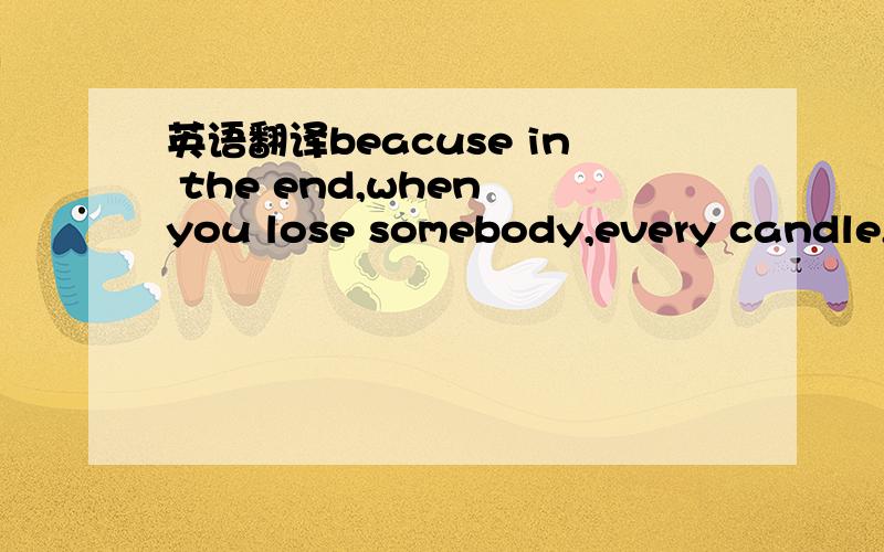 英语翻译beacuse in the end,when you lose somebody,every candle,e