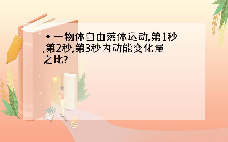 ◆一物体自由落体运动,第1秒,第2秒,第3秒内动能变化量之比?