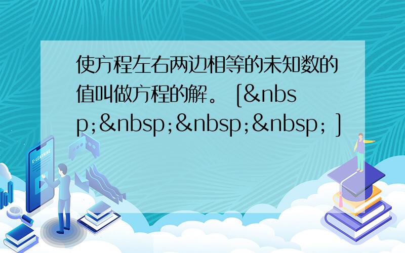 使方程左右两边相等的未知数的值叫做方程的解。 [     ]