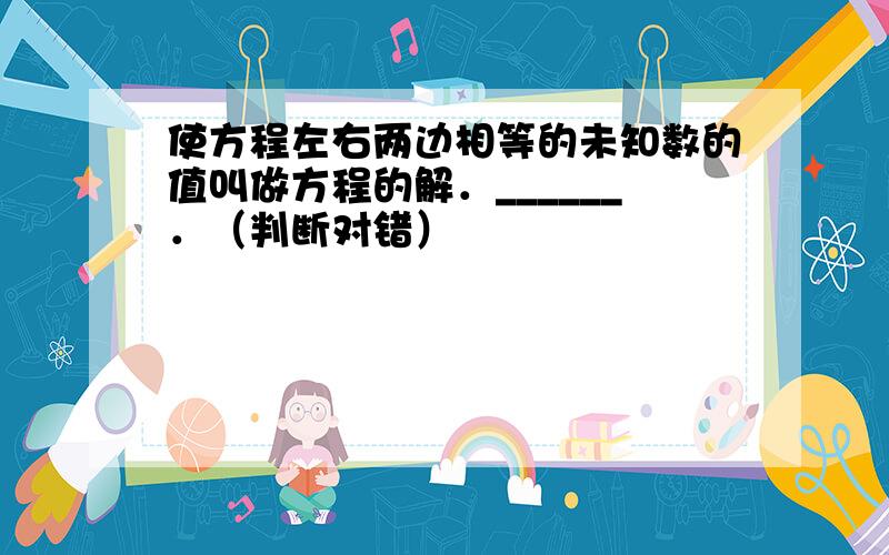 使方程左右两边相等的未知数的值叫做方程的解．______．（判断对错）