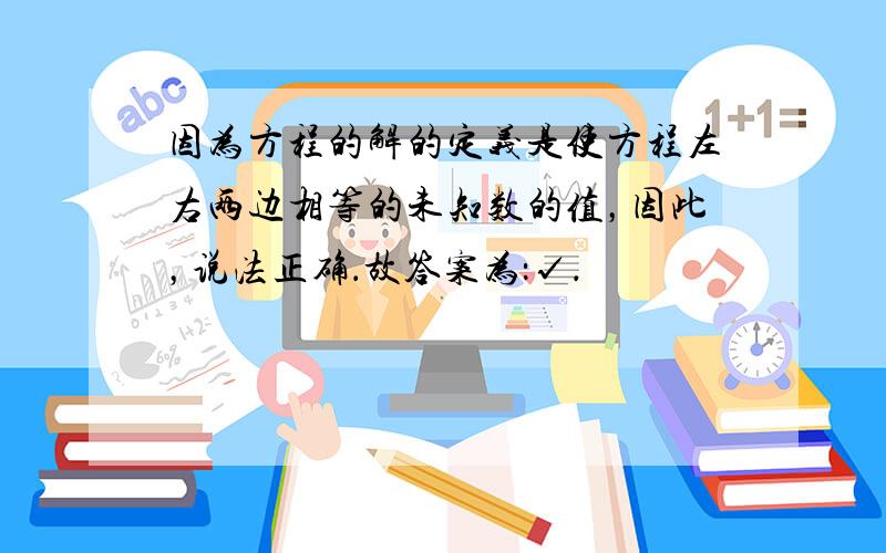 因为方程的解的定义是使方程左右两边相等的未知数的值，因此，说法正确．故答案为：√．