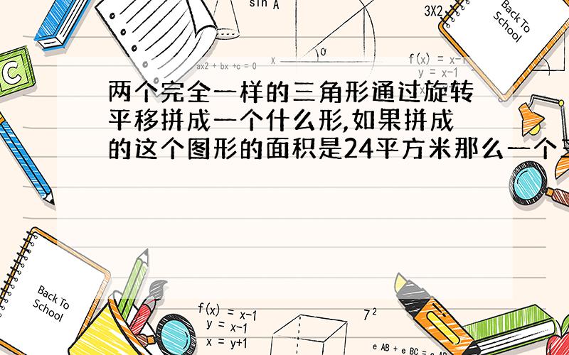 两个完全一样的三角形通过旋转平移拼成一个什么形,如果拼成的这个图形的面积是24平方米那么一个三角形的面积是多少平方米?