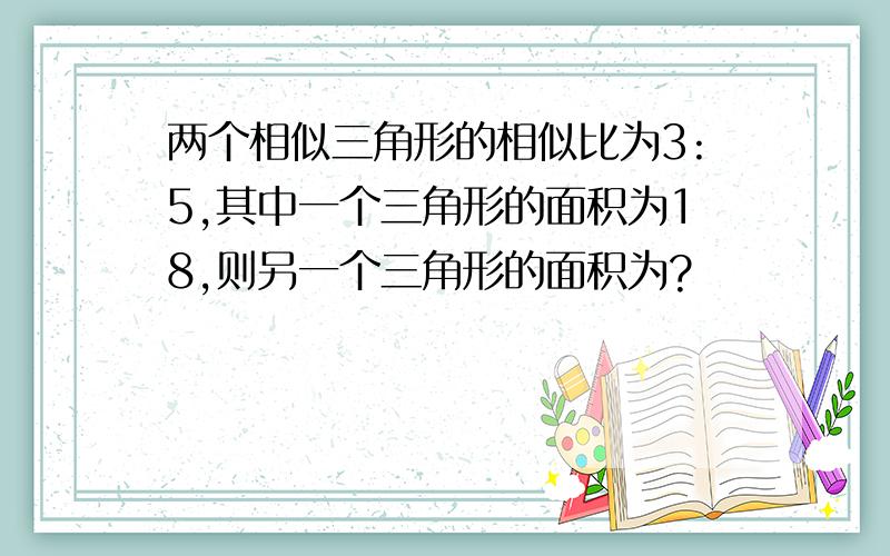 两个相似三角形的相似比为3:5,其中一个三角形的面积为18,则另一个三角形的面积为?