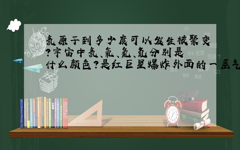 氢原子到多少度可以发生核聚变?宇宙中氢、氧、氦、氮分别是什么颜色?是红巨星爆炸外面的一层气体吗?