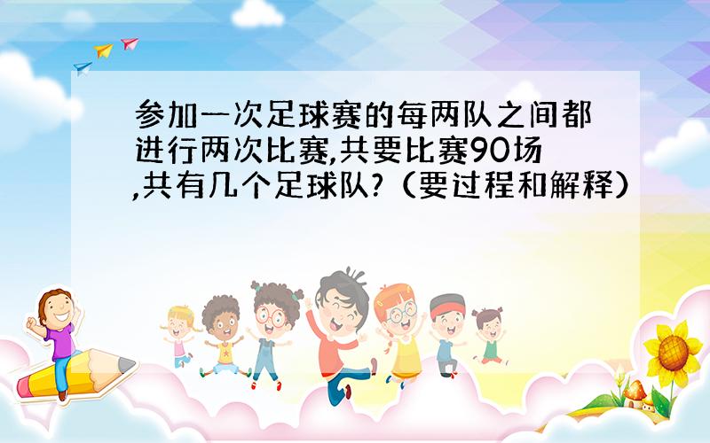 参加一次足球赛的每两队之间都进行两次比赛,共要比赛90场,共有几个足球队?（要过程和解释）