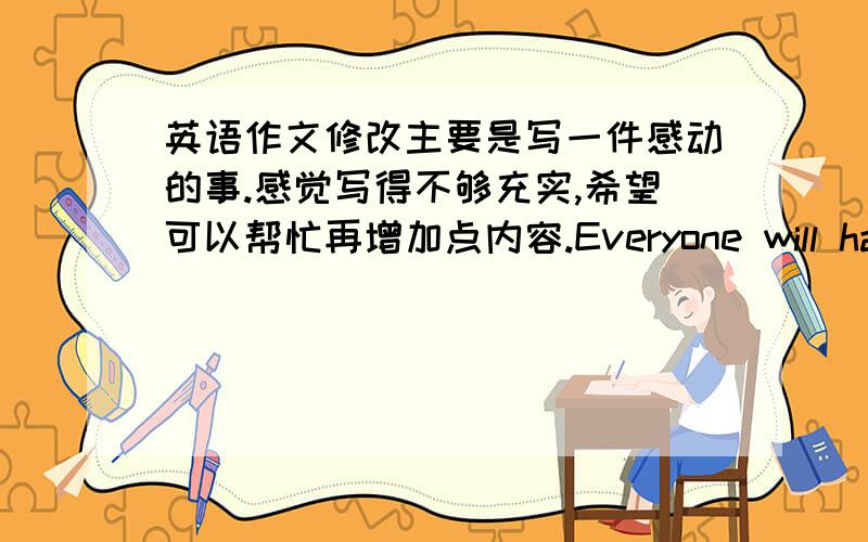 英语作文修改主要是写一件感动的事.感觉写得不够充实,希望可以帮忙再增加点内容.Everyone will have so