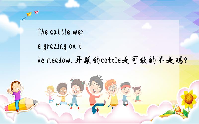 The cattle were grazing on the meadow.开头的cattle是可数的不是吗?