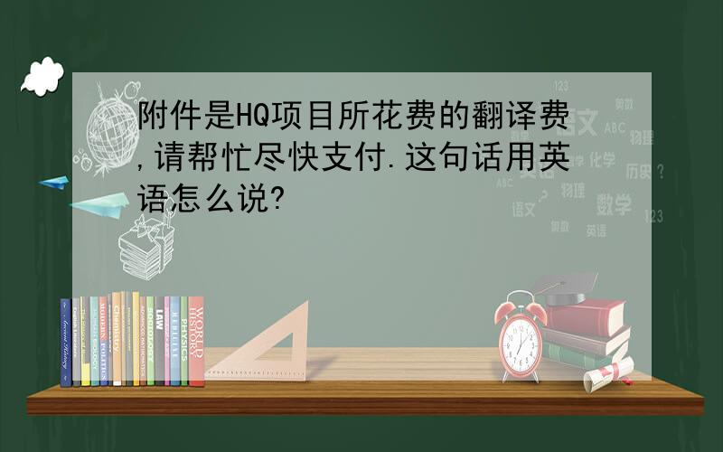 附件是HQ项目所花费的翻译费,请帮忙尽快支付.这句话用英语怎么说?