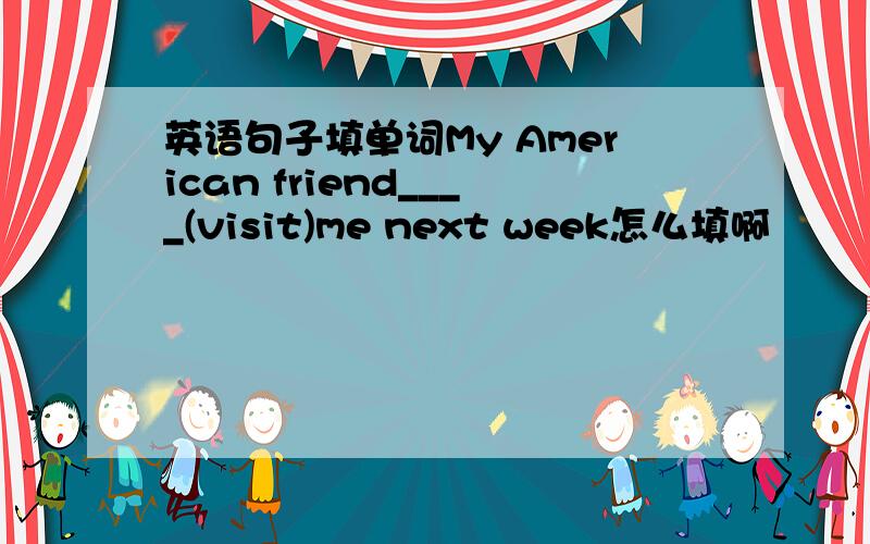 英语句子填单词My American friend____(visit)me next week怎么填啊