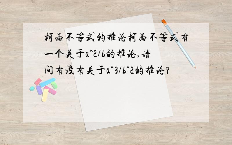 柯西不等式的推论柯西不等式有一个关于a^2/b的推论,请问有没有关于a^3/b^2的推论?