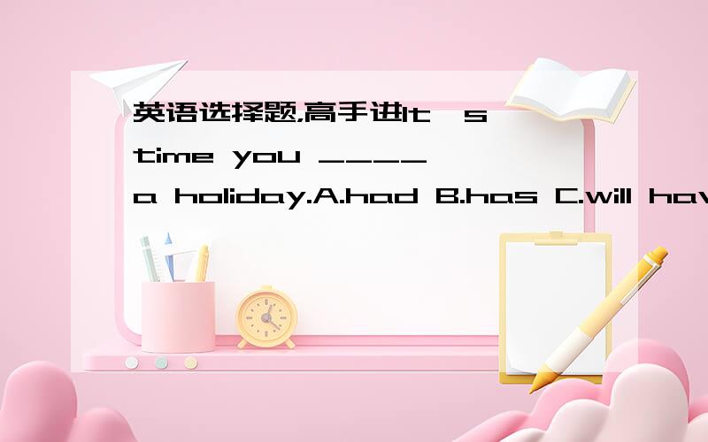 英语选择题，高手进It's time you ____ a holiday.A.had B.has C.will hav