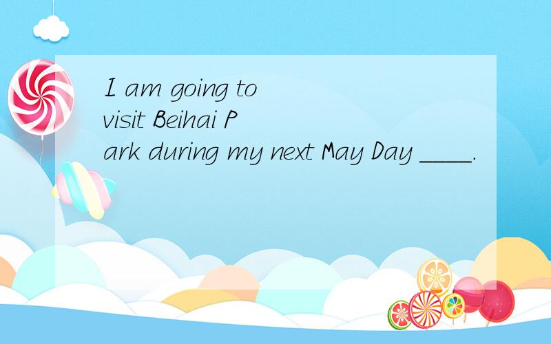 I am going to visit Beihai Park during my next May Day ____.