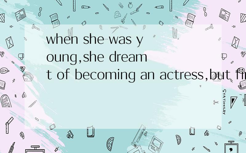 when she was young,she dreamt of becoming an actress,but fin