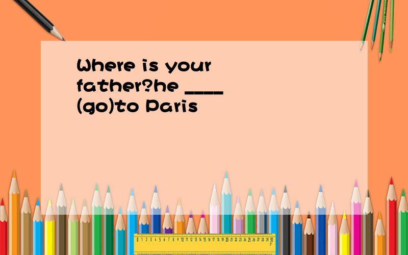 Where is your father?he ____(go)to Paris