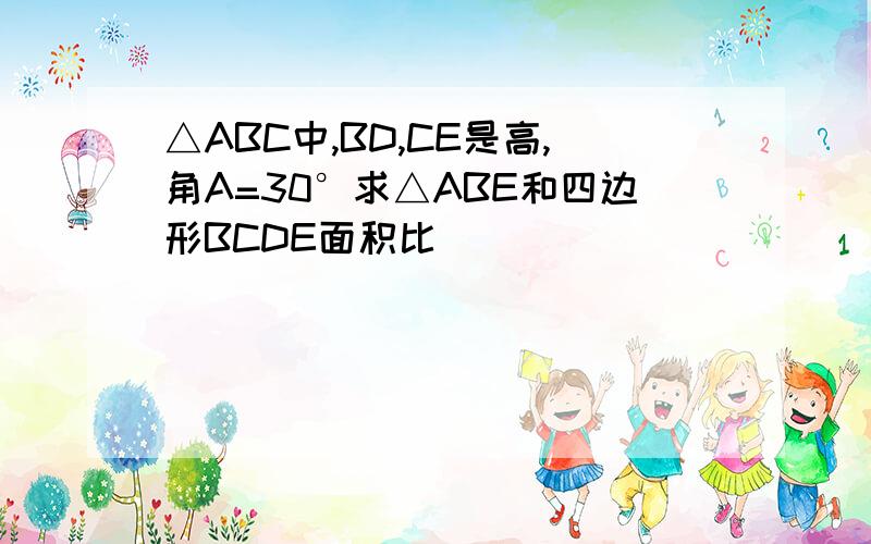 △ABC中,BD,CE是高,角A=30°求△ABE和四边形BCDE面积比