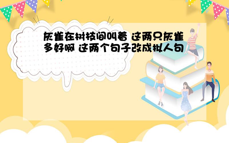 灰雀在树枝间叫着 这两只灰雀多好啊 这两个句子改成拟人句