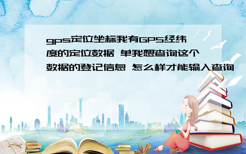 gps定位坐标我有GPS经纬度的定位数据 单我想查询这个数据的登记信息 怎么样才能输入查询