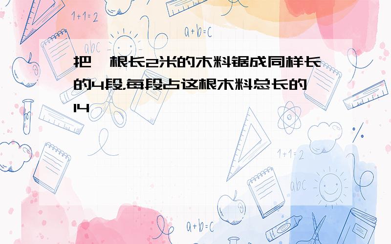 把一根长2米的木料锯成同样长的4段，每段占这根木料总长的14