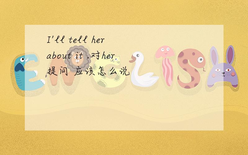 I'll tell her about it .对her提问 应该怎么说