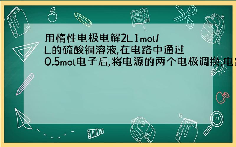 用惰性电极电解2L1mol/L的硫酸铜溶液,在电路中通过0.5mol电子后,将电源的两个电极调换,电路中又通过1mol电