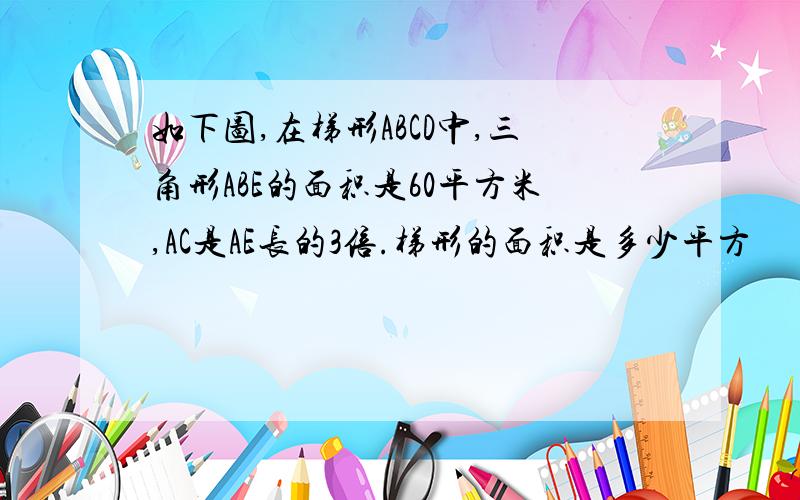 如下图,在梯形ABCD中,三角形ABE的面积是60平方米,AC是AE长的3倍.梯形的面积是多少平方