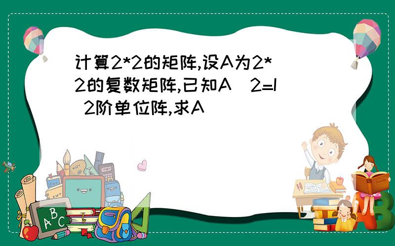 计算2*2的矩阵,设A为2*2的复数矩阵,已知A^2=I 2阶单位阵,求A