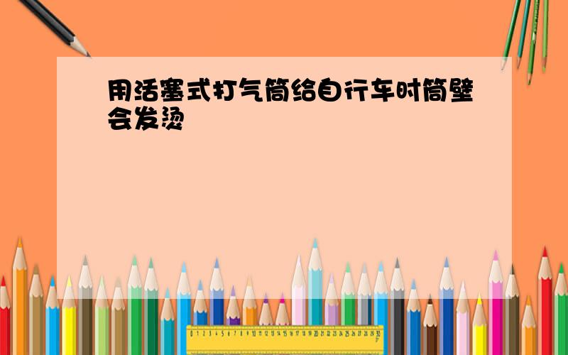 用活塞式打气筒给自行车时筒壁会发烫