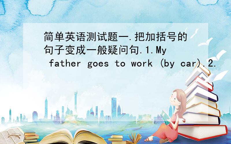 简单英语测试题一.把加括号的句子变成一般疑问句.1.My father goes to work (by car).2.