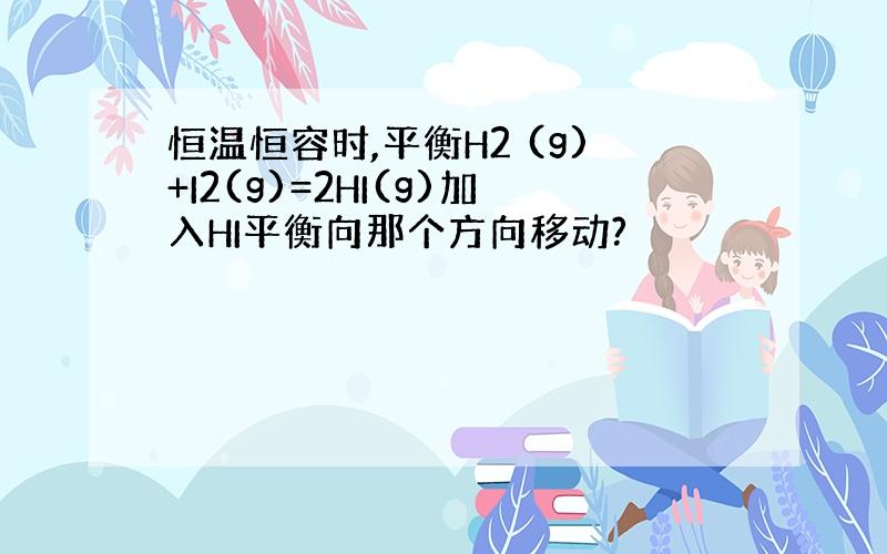 恒温恒容时,平衡H2 (g)+I2(g)=2HI(g)加入HI平衡向那个方向移动?