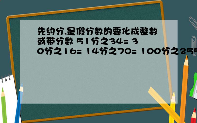 先约分,是假分数的要化成整数或带分数 51分之34= 30分之16= 14分之70= 100分之255= 25分之175