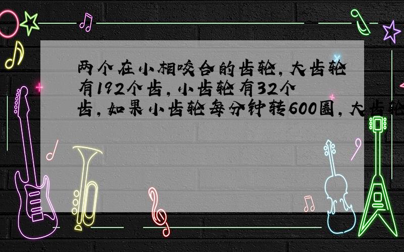 两个在小相咬合的齿轮,大齿轮有192个齿,小齿轮有32个齿,如果小齿轮每分钟转600圈,大齿轮30秒转多少圈