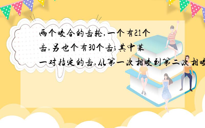 两个咬合的齿轮,一个有21个齿,另也个有30个齿；其中某一对指定的齿,从第一次相咬到第二次相咬,