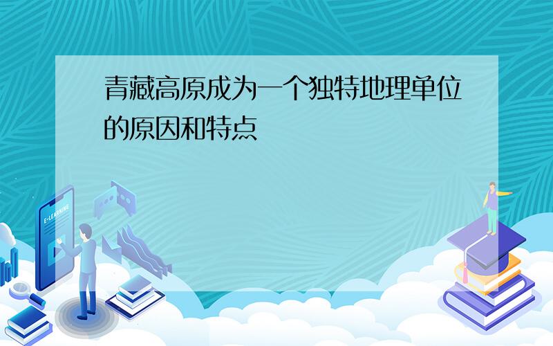 青藏高原成为一个独特地理单位的原因和特点