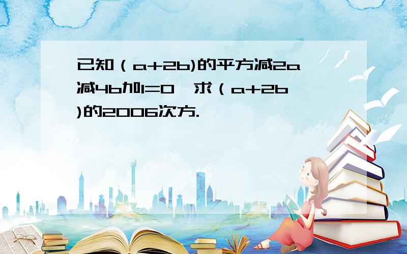 已知（a+2b)的平方减2a减4b加1=0,求（a+2b)的2006次方.