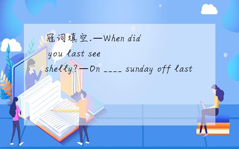 冠词填空.—When did you last see shelly?—On ____ sunday off last