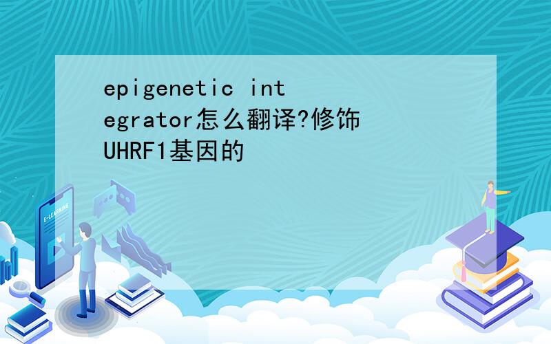 epigenetic integrator怎么翻译?修饰UHRF1基因的