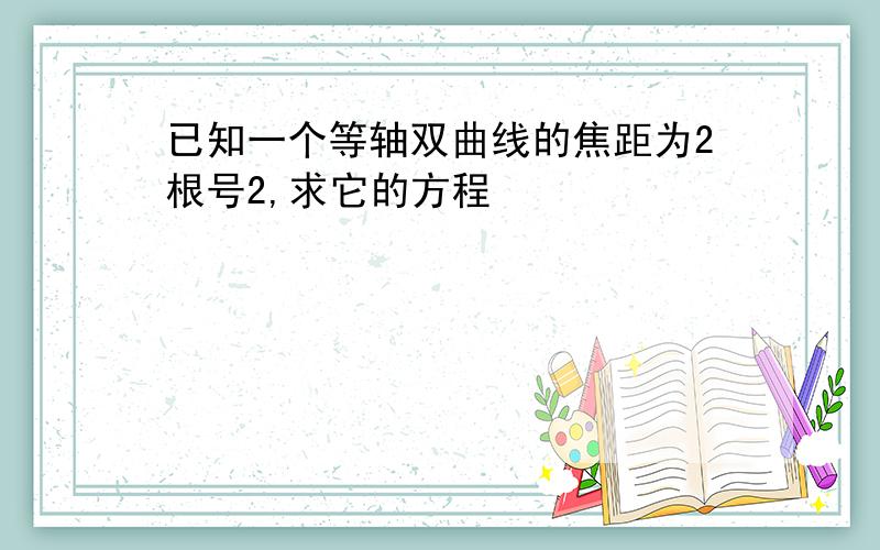 已知一个等轴双曲线的焦距为2根号2,求它的方程