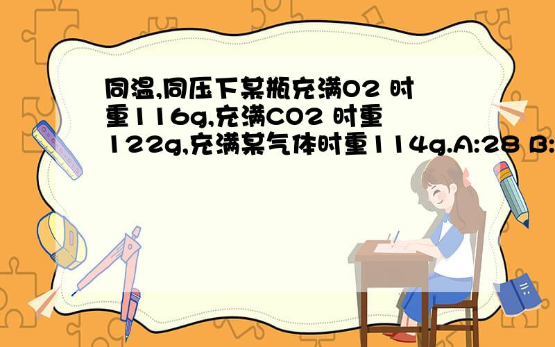 同温,同压下某瓶充满O2 时重116g,充满CO2 时重122g,充满某气体时重114g.A:28 B:60 C:32