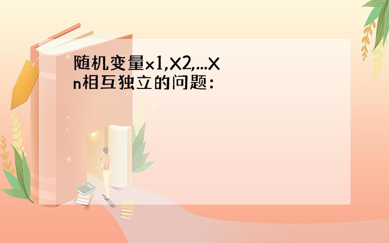 随机变量x1,X2,...Xn相互独立的问题：