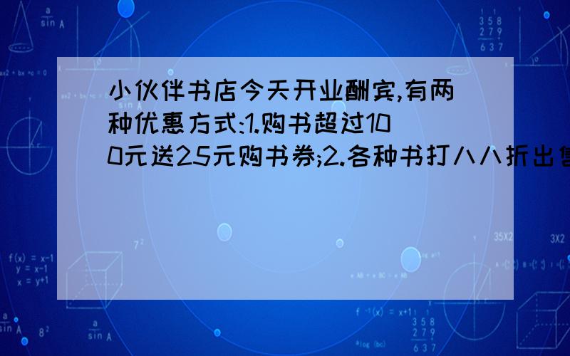 小伙伴书店今天开业酬宾,有两种优惠方式:1.购书超过100元送25元购书券;2.各种书打八八折出售.