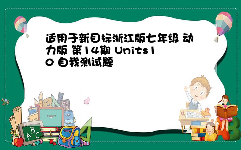 适用于新目标浙江版七年级 动力版 第14期 Units10 自我测试题