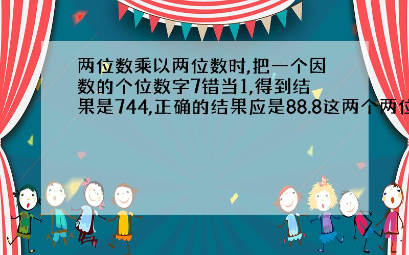 两位数乘以两位数时,把一个因数的个位数字7错当1,得到结果是744,正确的结果应是88.8这两个两位数各是多