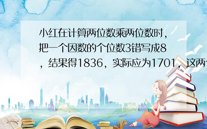 小红在计算两位数乘两位数时，把一个因数的个位数3错写成8，结果得1836，实际应为1701，这两个因数分别是______