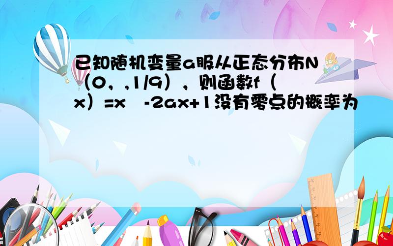 已知随机变量a服从正态分布N（0，,1/9），则函数f（x）=x²-2ax+1没有零点的概率为