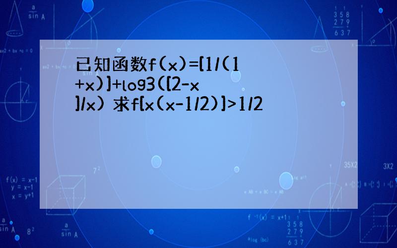 已知函数f(x)=[1/(1+x)]+log3([2-x]/x) 求f[x(x-1/2)]>1/2