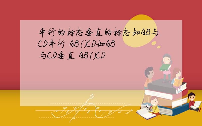 平行的标志垂直的标志如AB与CD平行 AB（）CD如AB与CD垂直 AB（）CD