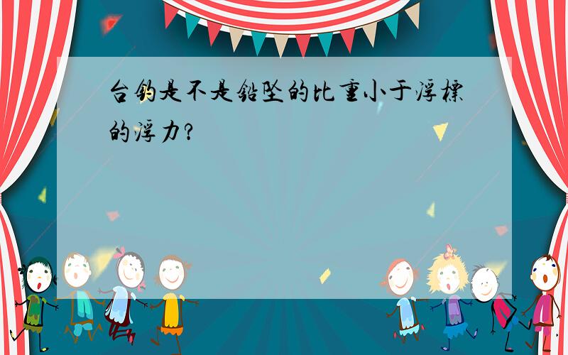 台钓是不是铅坠的比重小于浮标的浮力?