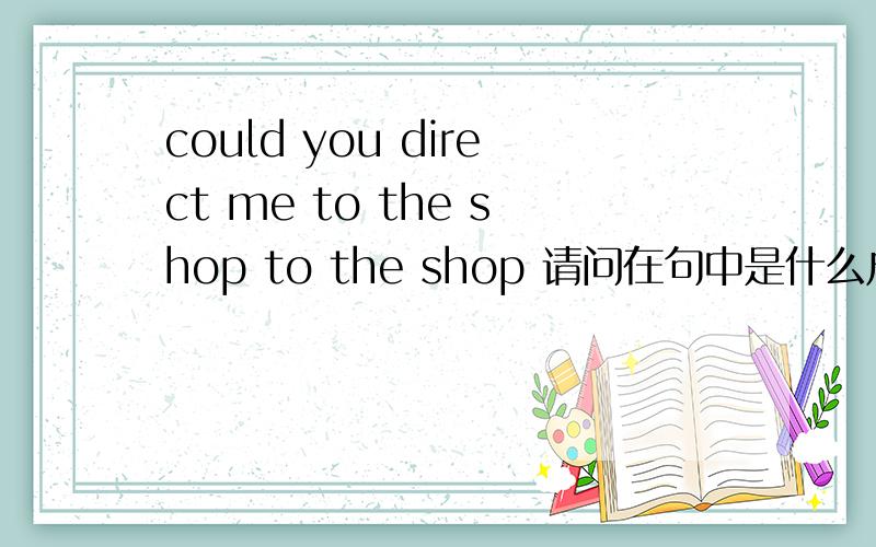 could you direct me to the shop to the shop 请问在句中是什么成分?