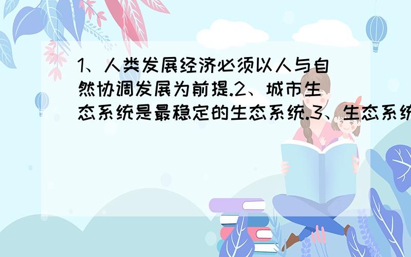 1、人类发展经济必须以人与自然协调发展为前提.2、城市生态系统是最稳定的生态系统.3、生态系统不论大