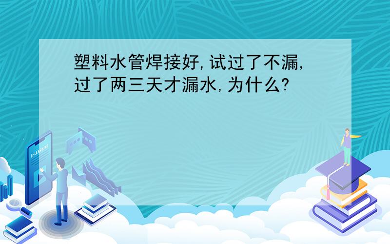 塑料水管焊接好,试过了不漏,过了两三天才漏水,为什么?